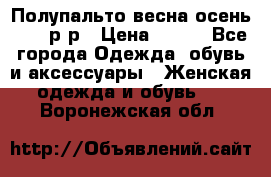 Полупальто весна-осень 48-50р-р › Цена ­ 800 - Все города Одежда, обувь и аксессуары » Женская одежда и обувь   . Воронежская обл.